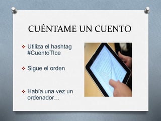 CUÉNTAME UN CUENTO
 Utiliza el hashtag
#CuentoTIce
 Sigue el orden
 Había una vez un
ordenador…
 