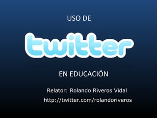 EN EDUCACIÓN USO DE  Relator: Rolando Riveros Vidal  http://twitter.com/rolandoriveros 