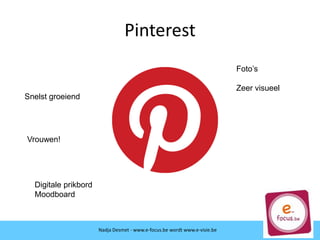 Pinterest
Snelst groeiend
Vrouwen!
Digitale prikbord
Moodboard
Nadja Desmet - www.e-focus.be wordt www.e-visie.be
Foto’s
Zeer visueel
 