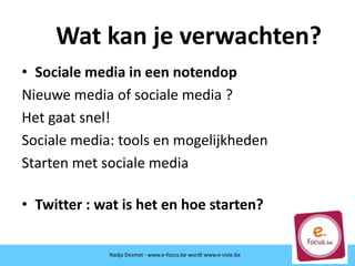 • Sociale media in een notendop
Nieuwe media of sociale media ?
Het gaat snel!
Sociale media: tools en mogelijkheden
Starten met sociale media
• Twitter : wat is het en hoe starten?
Wat kan je verwachten?
Nadja Desmet - www.e-focus.be wordt www.e-visie.be
 