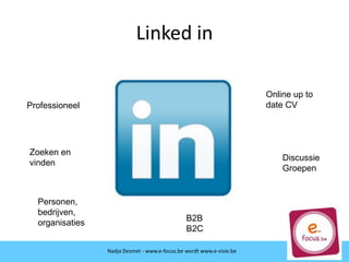 Linked in
Professioneel
Online up to
date CV
Zoeken en
vinden
Discussie
Groepen
Personen,
bedrijven,
organisaties
B2B
B2C
Nadja Desmet - www.e-focus.be wordt www.e-visie.be
 