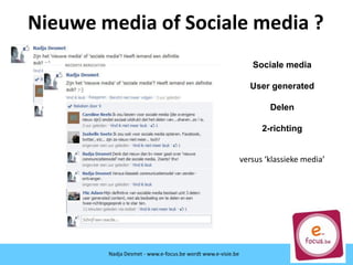 Nieuwe media of Sociale media ?
versus ‘klassieke media’
Sociale media
User generated
Delen
2-richting
Nadja Desmet - www.e-focus.be wordt
www.e-visie.be
Nadja Desmet - www.e-focus.be wordt www.e-visie.be
 
