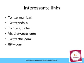Interessante links
• Twittermania.nl
• Twitterinfo.nl
• Twittergids.be
• Visibletweets.com
• Twitterfall.com
• Bitly.com
Nadja Desmet - www.e-focus.be wordt
www.e-visie.beNadja Desmet - www.e-focus.be wordt www.e-visie.be
 