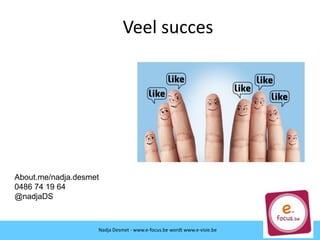 Veel succes
About.me/nadja.desmet
0486 74 19 64
@nadjaDS
Nadja Desmet - www.e-focus.be
Nadja Desmet - www.e-focus.be wordt
www.e-visie.beNadja Desmet - www.e-focus.be wordt www.e-visie.be
 