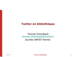 Twitter en bibliothèque 
Thomas Chaimbault 
thomas.chaimbault@enssib.fr 
Journée URFIST Rennes 
26/11/14 Twitter en bibliothèque 1 
 