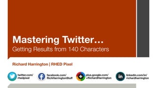 Mastering Twitter… 
Getting Results from 140 Characters 
Richard Harrington | RHED Pixel 
plus.google.com/ 
+RichardHarrington 
facebook.com/ 
RichHarringtonStuff 
linkedin.com/in/ 
richardharrington 
twitter.com/ 
rhedpixel 
 