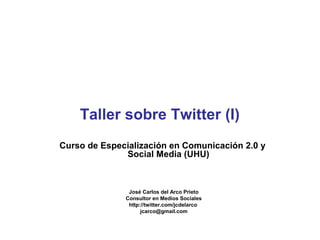 Taller sobre Twitter (I)
Curso de Especialización en Comunicación 2.0 y
Social Media (UHU)

José Carlos del Arco Prieto
Consultor en Medios Sociales
http://twitter.com/jcdelarco
jcarco@gmail.com

 