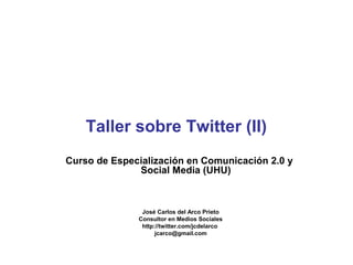 Taller sobre Twitter (II)
Curso de Especialización en Comunicación 2.0 y
Social Media (UHU)

José Carlos del Arco Prieto
Consultor en Medios Sociales
http://twitter.com/jcdelarco
jcarco@gmail.com

 
