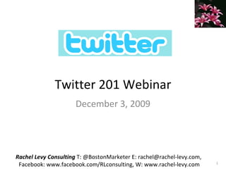 Twitter 201 Webinar December 3, 2009 Rachel Levy Consulting  T: @BostonMarketer E: rachel@rachel-levy.com,  Facebook: www.facebook.com/RLconsulting, W: www.rachel-levy.com 
