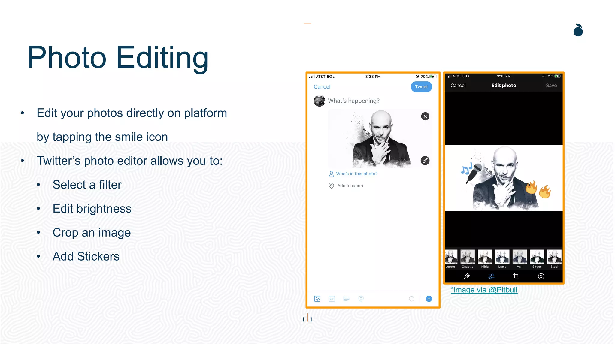 Photo Editing
• Edit your photos directly on platform
by tapping the smile icon
• Twitter’s photo editor allows you to:
• Select a filter
• Edit brightness
• Crop an image
• Add Stickers
*image via @Pitbull
 