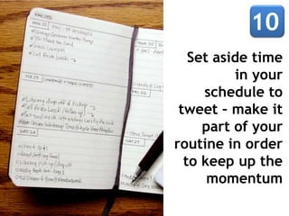 Set aside time
in your
schedule to
tweet – make it
part of your
routine in order
to keep up the
momentum
 