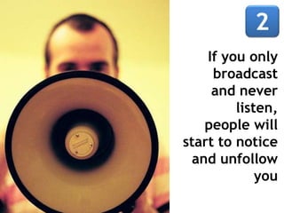 If you only
broadcast
and never
listen,
people will
start to notice
and unfollow
you
 