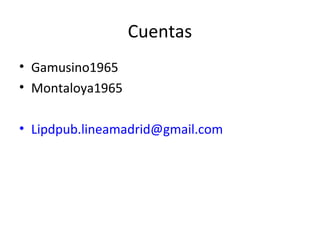 Cuentas
• Gamusino1965
• Montaloya1965
• Lipdpub.lineamadrid@gmail.com
 
