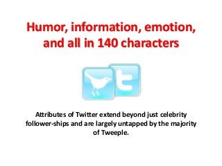 Humor, information, emotion,
and all in 140 characters
Attributes of Twitter extend beyond just celebrity
follower-ships and are largely untapped by the majority
of Tweeple.
 