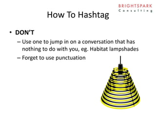 How To Hashtag
• DON’T
– Use one to jump in on a conversation that has
nothing to do with you, eg. Habitat lampshades
– Forget to use punctuation
 