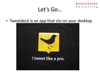 Let’s Go…
• Tweetdeck is an app that sits on your desktop
 