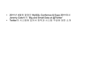 • 2011년 4월에 열렸던 MySQL Confernce & Expo 2011에서
Jeremy Cole씨의 ‘Big and Small Data at @Twitter’
• Twitter의 시스템에 있어서 원칙과 시스템 구성에 대한 소개
 