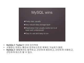 • MySQL은 Twitter의 코어 아키텍처
• 사용하는 이유는 빨라서 로우버스트로 복제도 가능하기 때문.
• MySQL은 랩탑에서도 동작하고, 간단하게 배포하고, 간단하게 사용하고,
간단하게 테스트 할 수 있다.
 