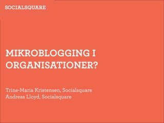 MIKROBLOGGING I
ORGANISATIONER?

Trine-Maria Kristensen, Socialsquare
Andreas Lloyd, Socialsquare
 
