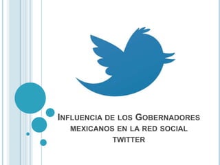 INFLUENCIA DE LOS GOBERNADORES
MEXICANOS EN LA RED SOCIAL
TWITTER
 