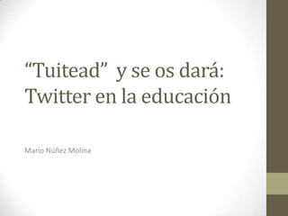 “Tuitead” y se os dará:
Twitter en la educación

Mario Núñez Molina
 
