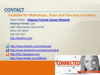 Contact  Available for Workshops, Team and Personal CoachingDawn Mular-  Helping Friends Career Network Helping Friends, LLC 3867 West Market Street #102 Akron OH 44321330.703.1007 http://thehfcn.comhttp://www.linkedin.com/in/dmularhttp://www.facebook.com/dawnchristinehttp://hfcn.blogspot.comhttp://www.twitter.com/DMular