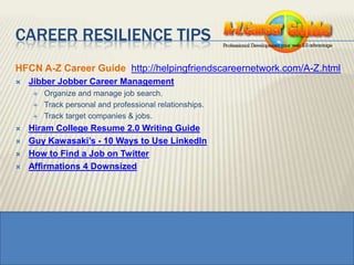 Career Resilience TIpsHFCN A-Z Career Guide  http://helpingfriendscareernetwork.com/A-Z.htmlJibber Jobber Career ManagementOrganize and manage job search.Track personal and professional relationships.Track target companies & jobs.Hiram College Resume 2.0 Writing GuideGuy Kawasaki’s - 10 Ways to Use LinkedInHow to Find a Job on TwitterAffirmations 4 Downsized