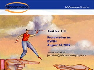 InfoCommerce Group Inc. Twitter 101 Presentation to:BWIN August 14, 2009 Janice McCallum jmccallum@infocommercegroup.com 