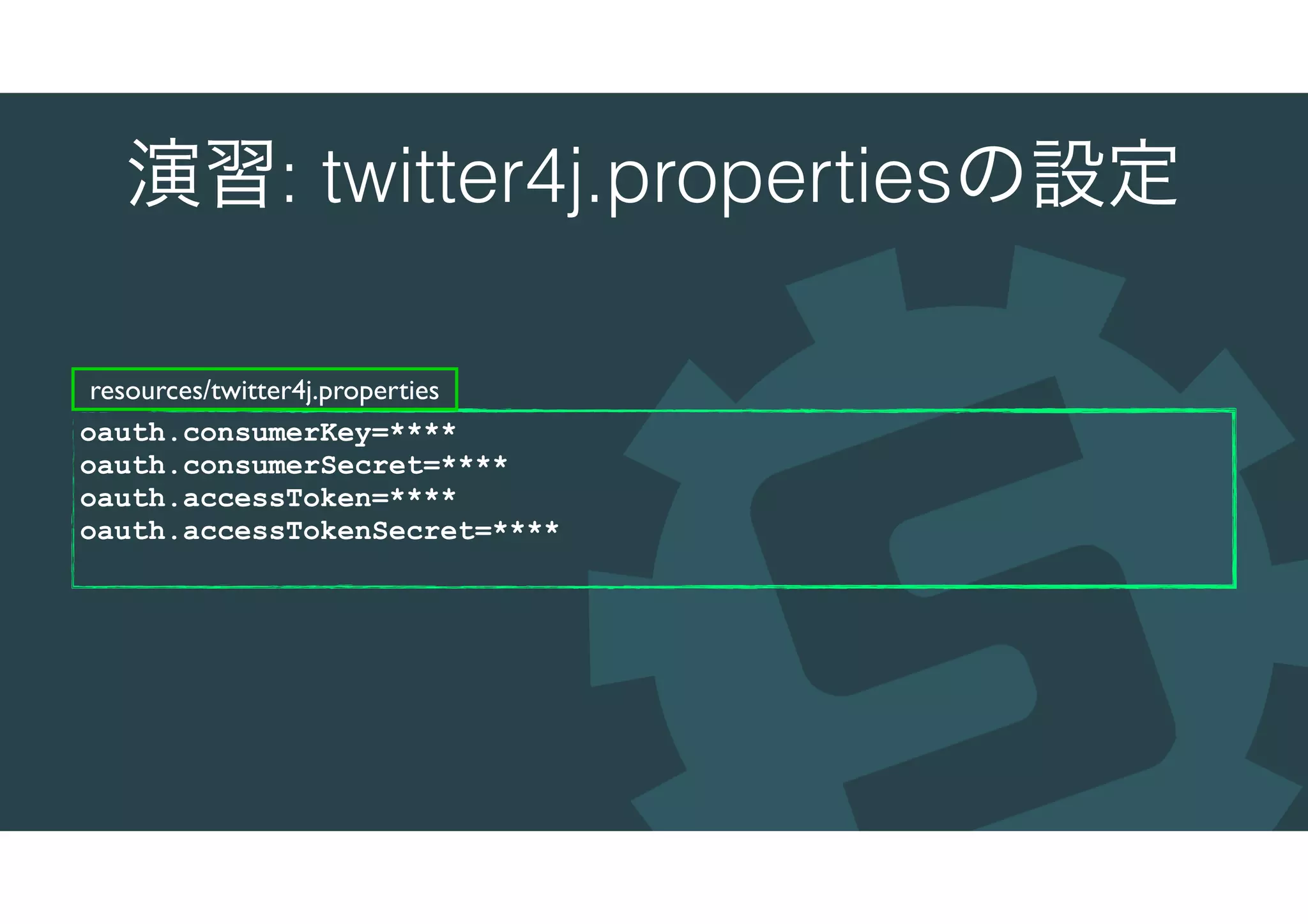 演習: twitter4j.propertiesの設定
oauth.consumerKey=****
oauth.consumerSecret=****
oauth.accessToken=****
oauth.accessTokenSecret=****
resources/twitter4j.properties
 