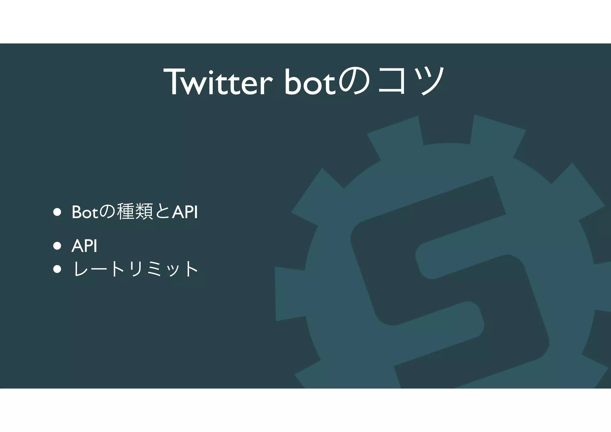 Twitter botのコツ
• Botの種類とAPI
• API
• レートリミット
 
