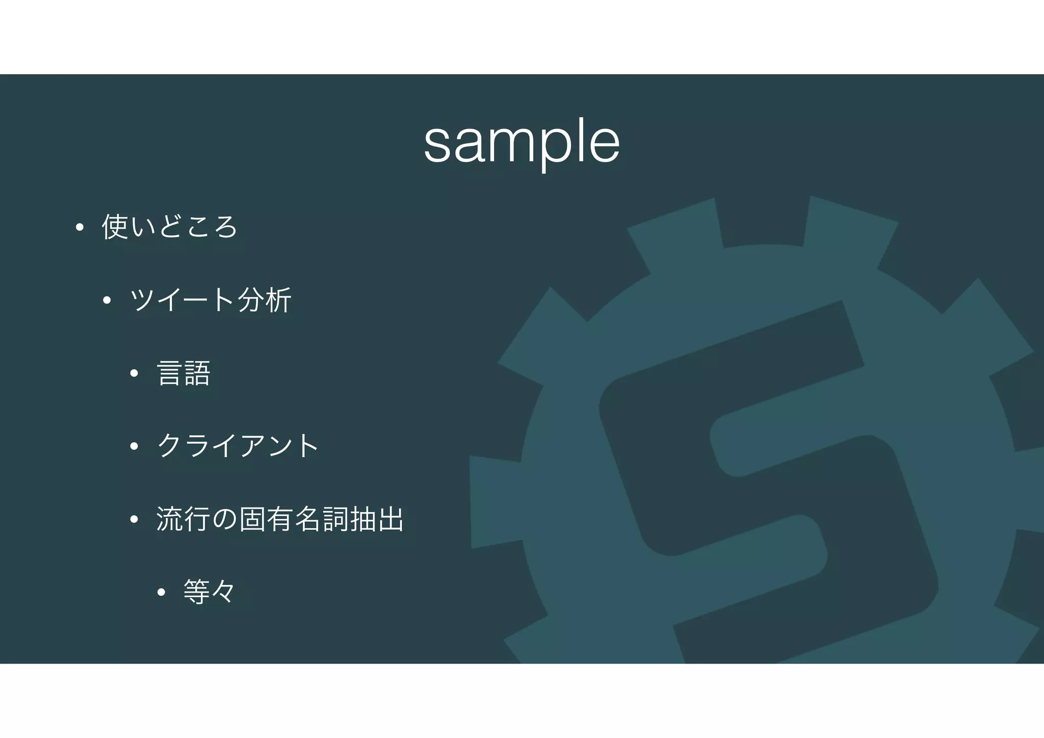 sample
• 使いどころ
• ツイート分析
• 言語
• クライアント
• 流行の固有名詞抽出
• 等々
 