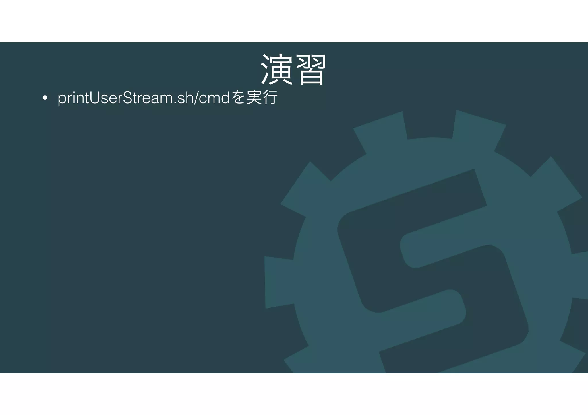 演習
• printUserStream.sh/cmdを実行
 