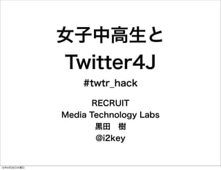 女子中高生と
              Twitter4J
                  #twtr_hack

                     RECRUIT
              Media Technology Labs
                      黒田 樹
                      @i2key


12年4月25日水曜日
 