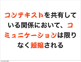 コンテキストを共有して
        いる関係において、コ
    ミュニケーションは限り
              なく短縮される

12年4月25日水曜日
 