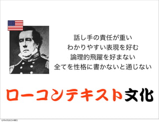 話し手の責任が重い
                わかりやすい表現を好む
                 論理的飛躍を好まない
              全てを性格に書かないと通じない



  ローコンテキスト文化
12年4月25日水曜日
 