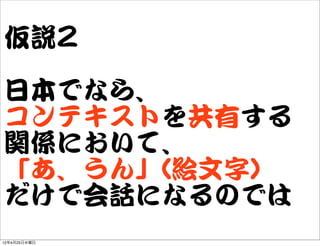 仮説22

日本でなら、
コンテキストを共有する
関係において、
「あ、うん」((絵文字))
だけで会話になるのでは
12年4月25日水曜日
 