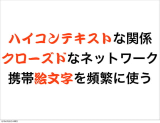 ハイコンテキストな関係
クローズドなネットワーク
    携帯絵文字を頻繁に使う

12年4月25日水曜日
 