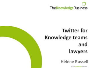 Twitter for
Knowledge teams
and
lawyers
Hélène Russell
©TheKnowledgeBusiness
 