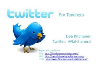 For Teachers Deb Kitchener Twitter:  @kitchenerd Skype:  deb.kitchener Blog:  http://dkitchener.wordpress.com/ Wiki:  http://virtuallylearning.wikispaces.com/ Flickr:  http://www.flickr.com/photos/kitchenerd/ 