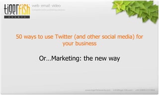 50 ways to use Twitter (and other social media) for your business Or…Marketing: the new way   