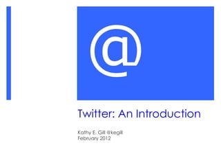 Twitter: An Introduction Kathy E. Gill @kegill February 2012 @ 