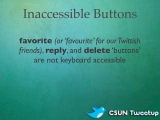Inaccessible Buttons
favorite (or ‘favourite’ for our Twittish
friends), reply, and delete ‘buttons’
     are not keyboard...