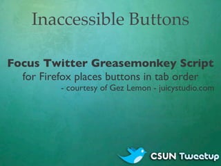 Inaccessible Buttons

Focus Twitter Greasemonkey Script
  for Firefox places buttons in tab order
          - courtesy of ...