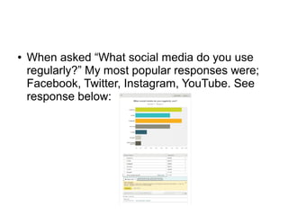 ● When asked “What social media do you use
regularly?” My most popular responses were;
Facebook, Twitter, Instagram, YouTube. See
response below:
 
