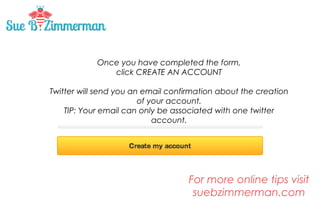 Once you have completed the form,
click CREATE AN ACCOUNT
Twitter will send you an email confirmation about the creation
of your account.
TIP: Your email can only be associated with one twitter
account.

 