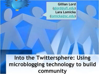 Into the Twittersphere: Using
microblogging technology to build
community
Gillian Lord
(glord@ufl.edu)
Lara Lomicka
(lomicka@sc.edu)
 