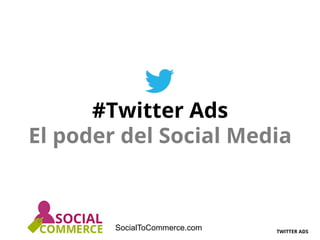 TWITTER ADS
SocialToCommerce.com
#Twitter Ads
El poder del Social Media
 