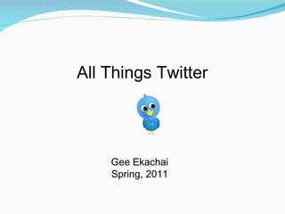 All Things Twitter  Gee Ekachai Spring, 2011 