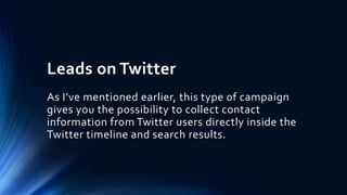 Leads on Twitter
As I’ve mentioned earlier, this type of campaign
gives you the possibility to collect contact
information from Twitter users directly inside the
Twitter timeline and search results.
 
