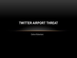 TWITTER AIRPORT THREAT


      Callum Robertson
 